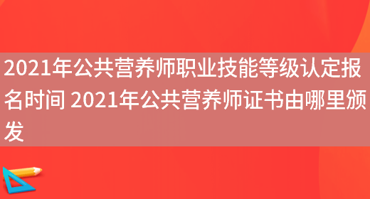 2021年公共營(yíng)養師職業(yè)技能等級認定報名時(shí)間 2021年公共營(yíng)養師證書(shū)由哪里頒發(fā)(圖1)