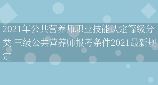 2021年公共營(yíng)養師職業(yè)技能認定等級分類(lèi) 三級公共營(yíng)養師報考條件2021最新規定(圖1)