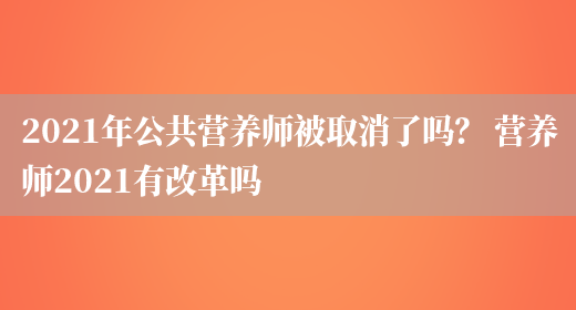 2021年公共營(yíng)養師被取消了嗎？ 營(yíng)養師2021有改革嗎(圖1)