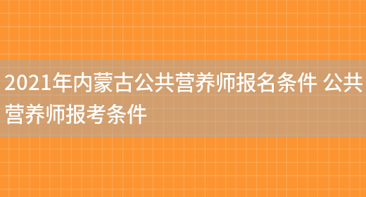 2021年內蒙古公共營(yíng)養師報名條件 公共營(yíng)養師報考條件(圖1)