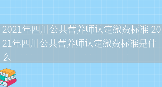 2021年四川公共營(yíng)養師認定繳費標準 2021年四川公共營(yíng)養師認定繳費標準是什么(圖1)