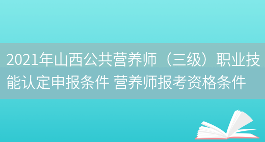 2021年山西公共營(yíng)養師（三級）職業(yè)技能認定申報條件 營(yíng)養師報考資格條件(圖1)