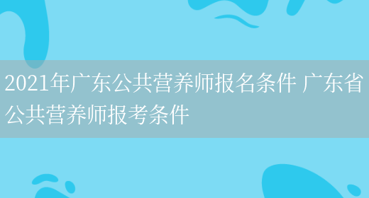 2021年廣東公共營(yíng)養師報名條件 廣東省公共營(yíng)養師報考條件(圖1)