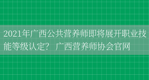 2021年廣西公共營(yíng)養師即將展開(kāi)職業(yè)技能等級認定？ 廣西營(yíng)養師協(xié)會(huì )官網(wǎng)(圖1)