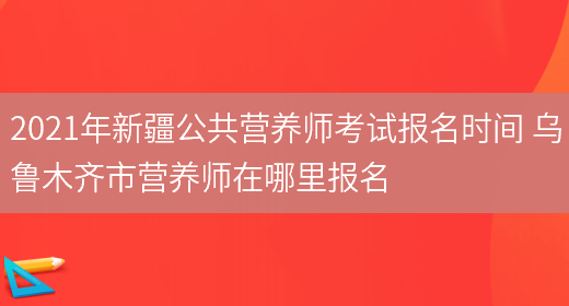 2021年新疆公共營(yíng)養師考試報名時(shí)間 烏魯木齊市營(yíng)養師在哪里報名(圖1)