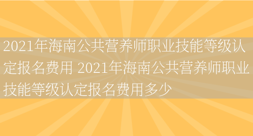 2021年海南公共營(yíng)養師職業(yè)技能等級認定報名費用 2021年海南公共營(yíng)養師職業(yè)技能等級認定報名費用多少(圖1)