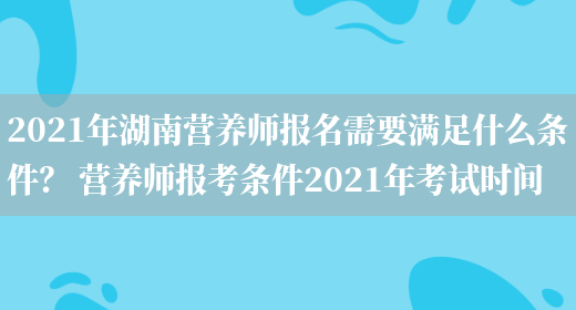 2021年湖南營(yíng)養師報名需要滿(mǎn)足什么條件？ 營(yíng)養師報考條件2021年考試時(shí)間(圖1)