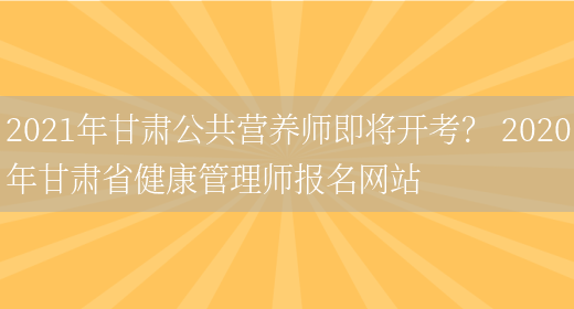 2021年甘肅公共營(yíng)養師即將開(kāi)考？ 2020年甘肅省健康管理師報名網(wǎng)站(圖1)