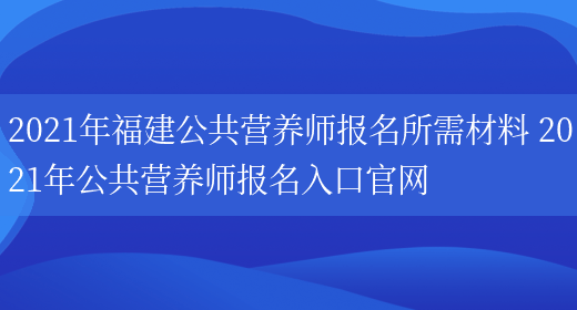 2021年福建公共營(yíng)養師報名所需材料 2021年公共營(yíng)養師報名入口官網(wǎng)(圖1)