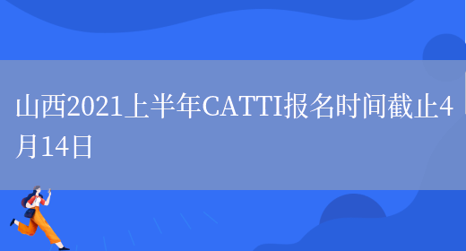 山西2021上半年CATTI報名時(shí)間截止4月14日(圖1)