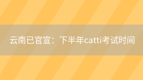 云南已官宣：下半年catti考試時(shí)間(圖1)