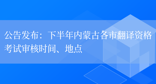 公告發(fā)布：下半年內蒙古各市翻譯資格考試審核時(shí)間、地點(diǎn)(圖1)