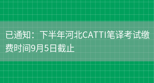 已通知：下半年河北CATTI筆譯考試繳費時(shí)間9月5日截止(圖1)