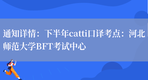 通知詳情：下半年catti口譯考點(diǎn)：河北師范大學(xué)BFT考試中心(圖1)