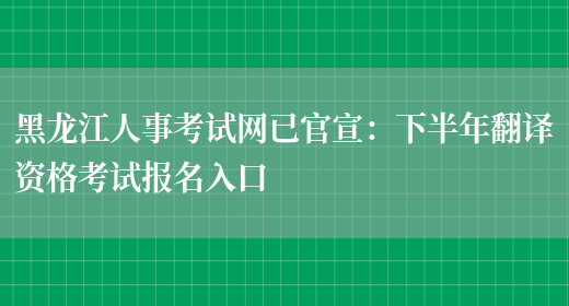 黑龍江人事考試網(wǎng)已官宣：下半年翻譯資格考試報名入口(圖1)