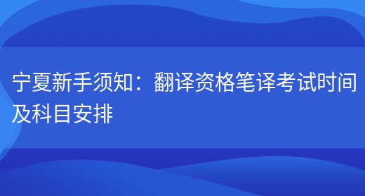 寧夏新手須知：翻譯資格筆譯考試時(shí)間及科目安排(圖1)