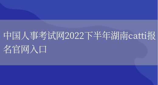 中國人事考試網(wǎng)2022下半年湖南catti報名官網(wǎng)入口(圖1)