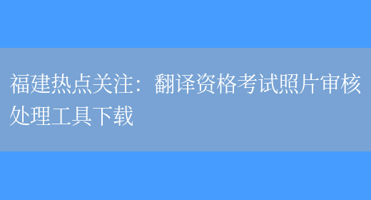 福建熱點(diǎn)關(guān)注：翻譯資格考試照片審核處理工具下載(圖1)