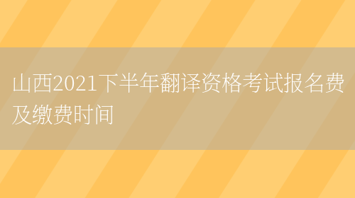 山西2021下半年翻譯資格考試報名費及繳費時(shí)間(圖1)