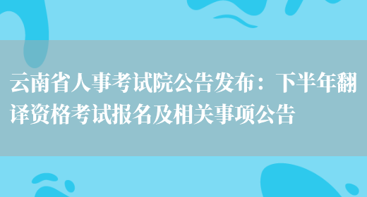 云南省人事考試院公告發(fā)布：下半年翻譯資格考試報名及相關(guān)事項公告(圖1)