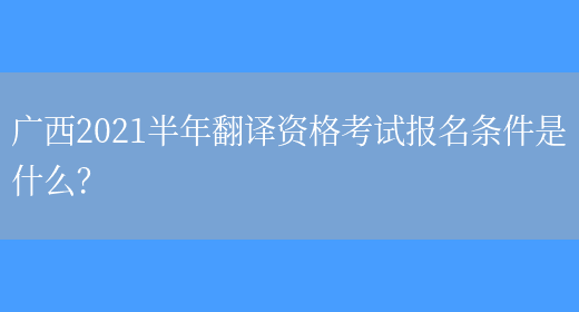 廣西2021半年翻譯資格考試報名條件是什么？(圖1)