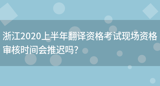 浙江2020上半年翻譯資格考試現場(chǎng)資格審核時(shí)間會(huì )推遲嗎？(圖1)