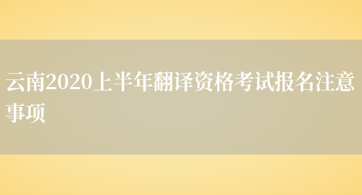 云南2020上半年翻譯資格考試報名注意事項(圖1)