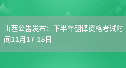 山西公告發(fā)布：下半年翻譯資格考試時(shí)間11月17-18日(圖1)