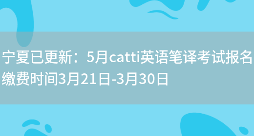 寧夏已更新：5月catti英語(yǔ)筆譯考試報名繳費時(shí)間3月21日-3月30日(圖1)