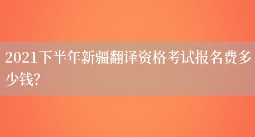 2021下半年新疆翻譯資格考試報名費多少錢(qián)？(圖1)