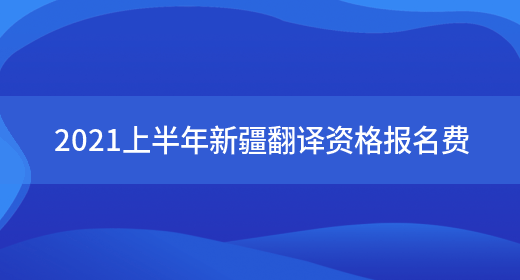 2021上半年新疆翻譯資格報名費(圖1)