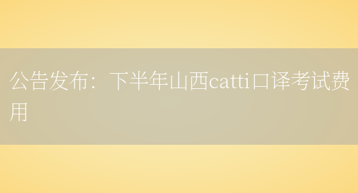 公告發(fā)布：下半年山西catti口譯考試費用(圖1)