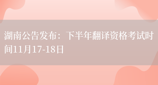 湖南公告發(fā)布：下半年翻譯資格考試時(shí)間11月17-18日(圖1)