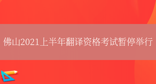 佛山2021上半年翻譯資格考試暫停舉行(圖1)