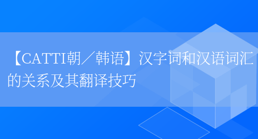 【CATTI朝／韓語(yǔ)】漢字詞和漢語(yǔ)詞匯的關(guān)系及其翻譯技巧(圖1)