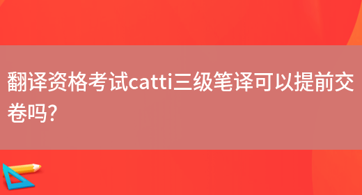 翻譯資格考試catti三級筆譯可以提前交卷嗎？(圖1)