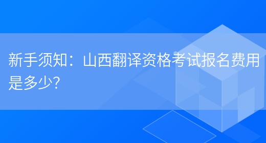 新手須知：山西翻譯資格考試報名費用是多少？(圖1)