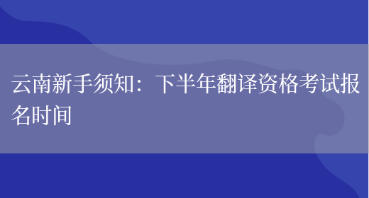 云南新手須知：下半年翻譯資格考試報名時(shí)間(圖1)