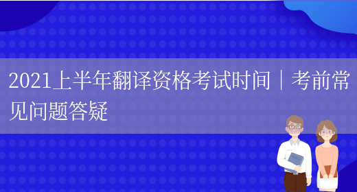 2021上半年翻譯資格考試時(shí)間｜考前常見(jiàn)問(wèn)題答疑(圖1)