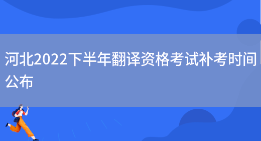 河北2022下半年翻譯資格考試補考時(shí)間公布(圖1)