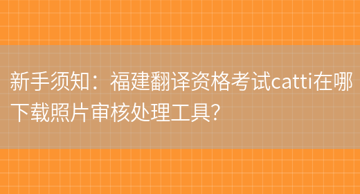 新手須知：福建翻譯資格考試catti在哪下載照片審核處理工具？(圖1)