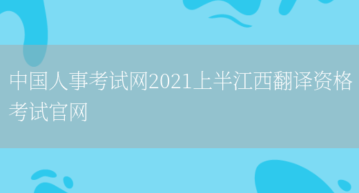 中國人事考試網(wǎng)2021上半江西翻譯資格考試官網(wǎng)(圖1)