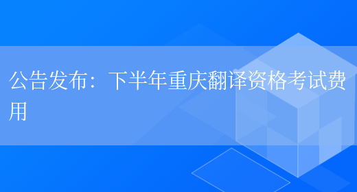 公告發(fā)布：下半年重慶翻譯資格考試費用(圖1)