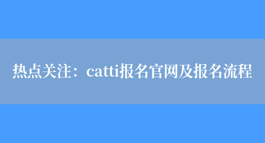 熱點(diǎn)關(guān)注：catti報名官網(wǎng)及報名流程(圖1)