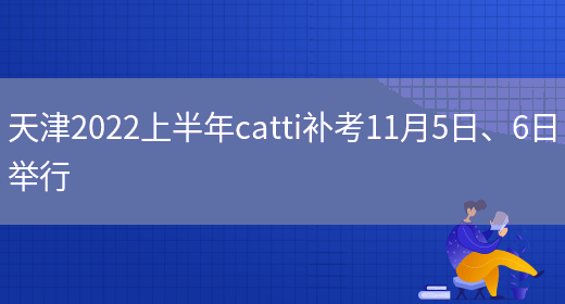 天津2022上半年catti補考11月5日、6日舉行(圖1)