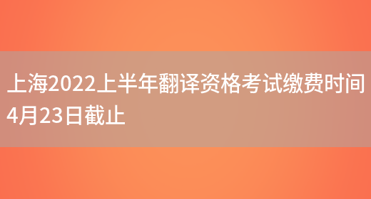 上海2022上半年翻譯資格考試繳費時(shí)間4月23日截止(圖1)