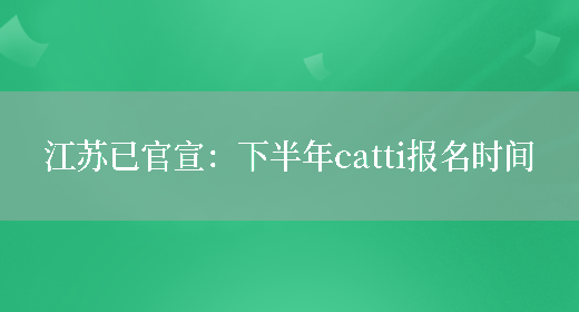 江蘇已官宣：下半年catti報名時(shí)間(圖1)