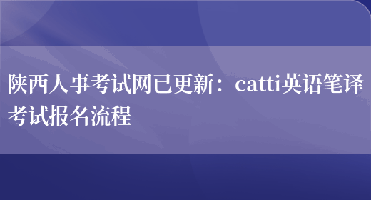 陜西人事考試網(wǎng)已更新：catti英語(yǔ)筆譯考試報名流程(圖1)