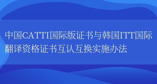 中國CATTI國際版證書(shū)與韓國ITT國際翻譯資格證書(shū)互認互換實(shí)施辦法(圖1)