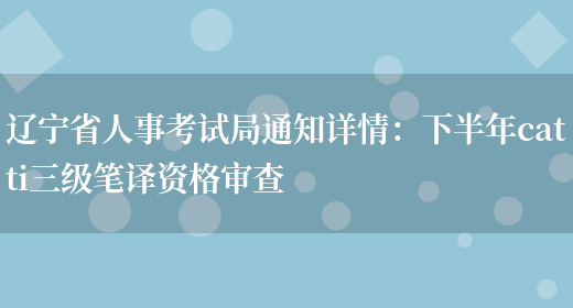 遼寧省人事考試局通知詳情：下半年catti三級筆譯資格審查(圖1)